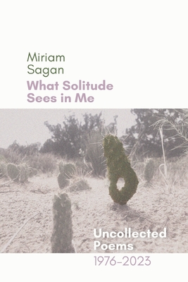 What Solitude Sees in Me: Uncollected Poems 1976-2023 - Miriam Sagan