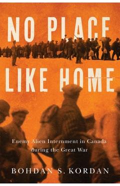 Coperta cărții 'No Place Like Home: Enemy Alien Internment in Canada During the Great War - Bohdan S. Kordan'