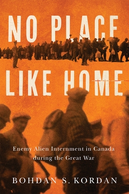 Coperta cărții 'No Place Like Home: Enemy Alien Internment in Canada During the Great War - Bohdan S. Kordan'