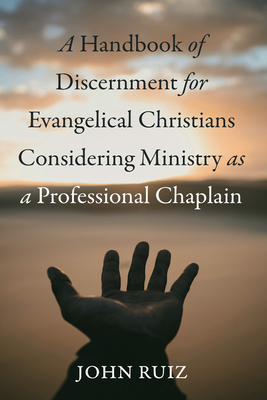 A Handbook of Discernment for Evangelical Christians Considering Ministry as a Professional Chaplain - John Ruiz