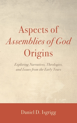 Aspects of Assemblies of God Origins: Exploring Narratives, Theologies, and Issues from the Early Years - Daniel D. Isgrigg