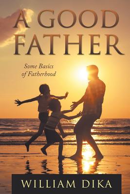A Good Father: Some Basics of Fatherhood - William Dika