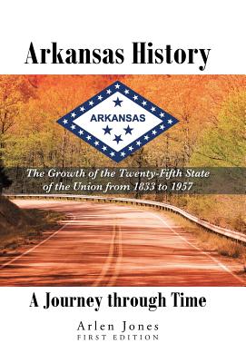 Arkansas History: A Journey through Time: The Growth of the Twenty-Fifth State of the Union from 1833 to 1957 - Arlen Jones