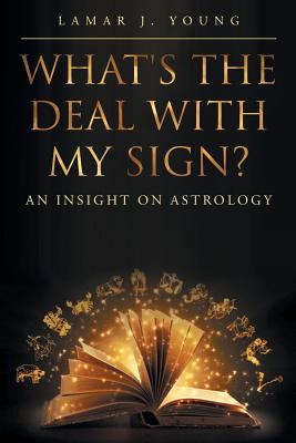 What's the Deal with My Sign? An Insight on Astrology - Lamar J. Young