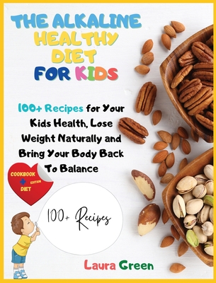 The Alkaline Healthy Diet for Kids: 100+ Recipes for Your Health, To Lose Weight Naturally and Bring Your Body Back To Balance - Laura Green