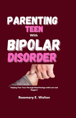 Parenting Teens With Bipolar Disorder: Helping Your Teen Through Mood Swings with Love and Support - Rosemary E. Walton