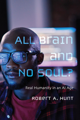 All Brain and No Soul?: Real Humanity in an AI Age - Robert A. Hunt