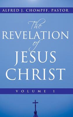 The Revelation of Jesus Christ: Volume 1 - Alfred J. Chompff Pastor