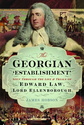 The Georgian 'Establishment': Seen Through the Life and Trials of Edward Law, Lord Ellenborough - James Hobson