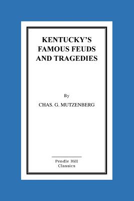 Kentucky's Famous Feuds and Tragedies: Authentic History of the World Renowned Vendettas of the Dark and Bloody Ground - Chas G. Mutzenberg