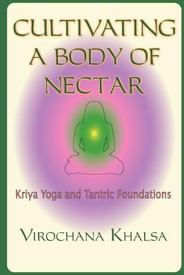 Cultivating a Body of Nectar: Kryiya Yoga and Tantric Foundations - Virochana Khalsa