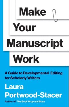 Make Your Manuscript Work: A Guide to Developmental Editing for Scholarly Writers - Laura Portwood-stacer