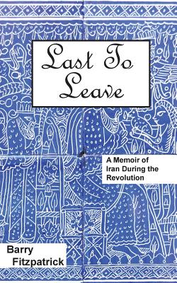 Last to Leave: A Memoir of Iran During the Revolution - Barry Fitzpatrick