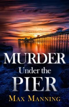 Coperta cărții 'Murder Under the Pier: an absolutely gripping British crime thriller full of twists - Max Manning'