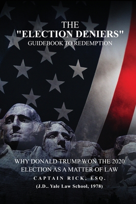 The Election Deniers Guidebook to Redemption: Why Donald Trump Actually Won the 2020 Presidential Election As a Matter of Law - Captain Rick Esq