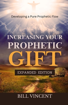 Increasing Your Prophetic Gift: Developing a Pure Prophetic Flow (Expanded Edition) - Bill Vincent