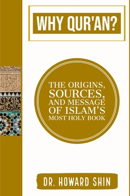 Why Qur'an?: The Origins, Source, and Message of Islam's Most Holy Book - Howard Shin