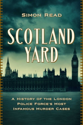Scotland Yard: A History of the London Police Force's Most Infamous Murder Cases - Simon Read