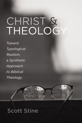 Christ and Theology: Toward Typological Realism, a Synthetic Approach to Biblical Theology - Scott Stine