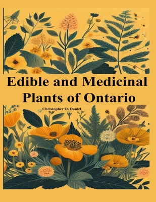 Edible and Medicinal Plants of Ontario: Newbie to Expert to Identify Wild Edibles of Ontario - Christopher O. Daniel