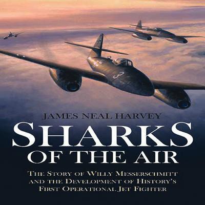 Sharks of the Air: The Story of Willy Messerschmitt and the Development of History's First Operational Jet Fighter - James Neal Harvey