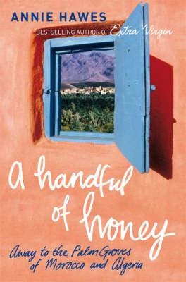 A Handful of Honey: Away to the Palm Groves of Morocco and Algeria - Annie Hawes