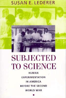 Subjected to Science: Human Experimentation in America Before the Second World War - Susan E. Lederer