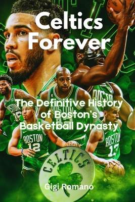 Celtics Forever: The Definitive History of Boston's Basketball Dynasty - Gigi Romano