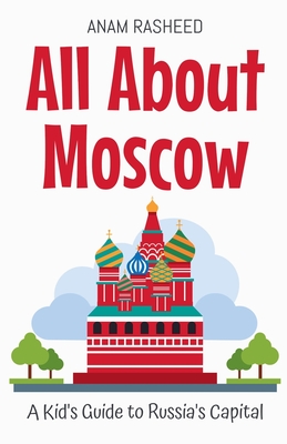 All About Moscow: A Kid's Guide to Russia's Capital - Anam Rasheed