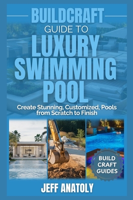 BuildCraft Guide to Luxury Swimming Pool Construction: Create Stunning, Customized, Pools from Scratch to Finish - Jeff Anatoly