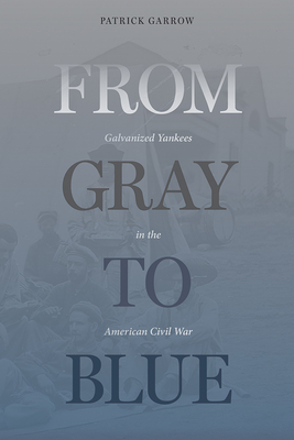 From Gray to Blue: Galvanized Yankees and the Last Years of the American Civil War - Patrick H. Garrow