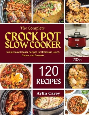The Complete Crock Pot Slow Cooker: Simple Slow Cooker Recipes for Breakfast, Lunch, Dinner, and Desserts. - Aylin Carey