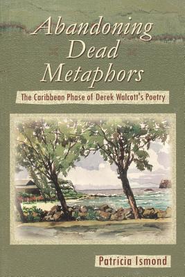 Abandoning Dead Metaphors: The Caribbean Phase of Derek Walcott's Poetry - Patricia Ismond