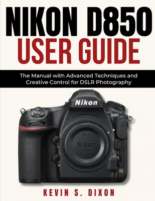 Nikon D850 User Guide: The Manual with Advanced Techniques and Creative Control for DSLR Photography - Kevin S. Dixon