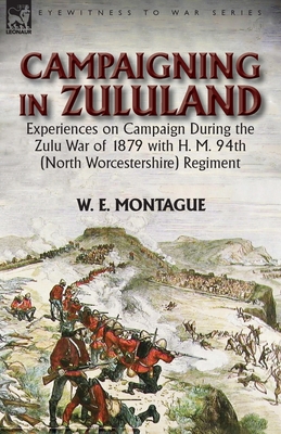 Campaigning in Zuluand: Experiences on Campaign During the Zulu War of 1879 with H. M. 94th (North Worcestershire) Regiment - W. E. Montague