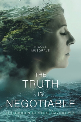 The Truth Is Negotiable: The Hidden Cost Of Saying Yes - Nicole Musgrave