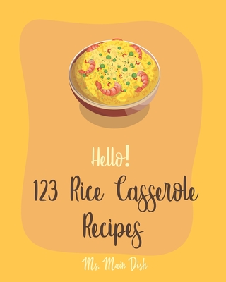 Hello! 123 Rice Casserole Recipes: Best Rice Casserole Cookbook Ever For Beginners [Cauliflower Rice Cookbook, Brown Rice Cookbook, Wild Rice Cookbook -