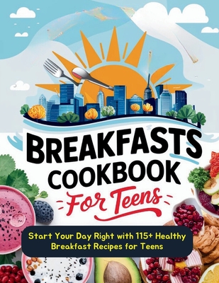Breakfasts Cookbook for Teens: Start Your Day Right with 115+ Healthy Breakfast Recipes for Teens - Daisy Robinson