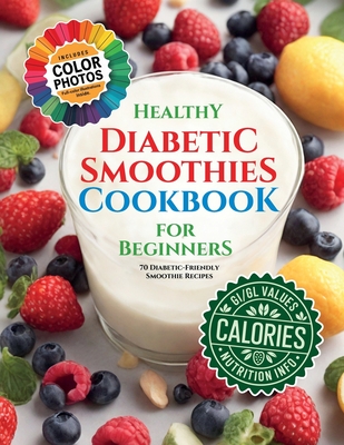 Healthy Diabetic Smoothies Cookbook for Beginners: 70 Diabetic-Friendly Colorful Recipe Photos with Glycemic Index (GL), Calorie, and Nutritional Info - Chu Soomin