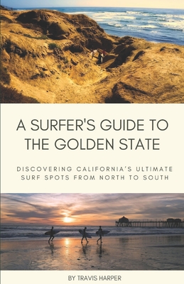 A Surfer's Guide to the Golden State: Discovering California's Ultimate Surf Spots from North to South - Travis Harper