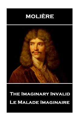 Moliere - The Imaginary Invalid: Le Malade Imaginaire - 