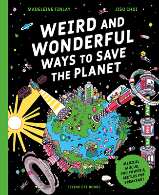 Weird and Wonderful Ways to Save the Planet: Medical Mucus, Poo Power and Beetles for Breakfast - Madeleine Finlay