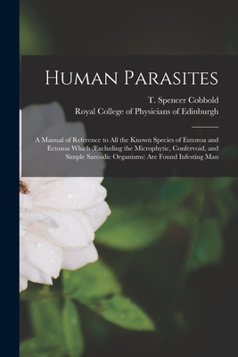 Human Parasites: a Manual of Reference to All the Known Species of Entozoa and Ectozoa Which (excluding the Microphytic, Confervoid, an - T. Spencer (thomas Spencer) Cobbold