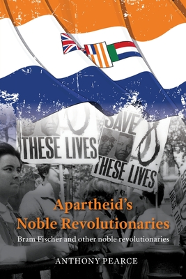 Apartheid's Noble Revolutionaries: Bram Fischer and other noble revolutionaries - Anthony Pearce