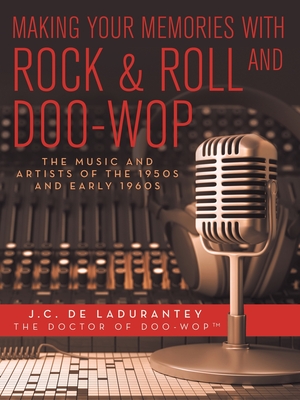 Making Your Memories with Rock & Roll and Doo-Wop: The Music and Artists of the 1950s and Early 1960s - J. C. De Ladurantey