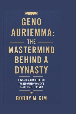 Geno Auriemma: The Mastermind Behind a Dynasty: How a Coaching Legend Transformed Women's Basketball Forever - Bobby M. Kim