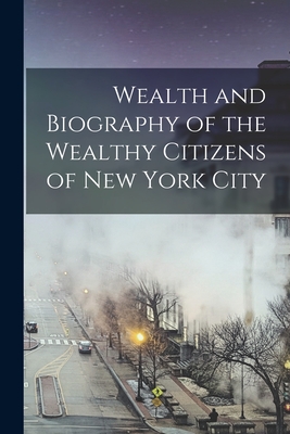 Wealth and Biography of the Wealthy Citizens of New York City - 