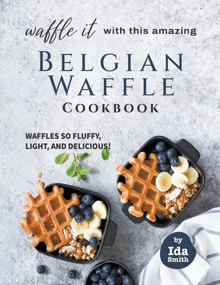 Waffle It with this Amazing Belgian Waffle Cookbook: Waffles So Fluffy, Light, and Delicious! - Ida Smith
