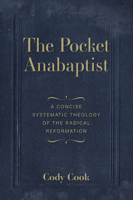 The Pocket Anabaptist: A Concise Systematic Theology of the Radical Reformation - Cody Cook