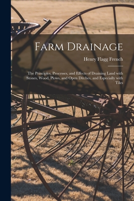 Farm Drainage: the Principles, Processes, and Effects of Draining Land With Stones, Wood, Plows, and Open Ditches, and Especially With Tiles - Henry Flagg 1813-1885 French